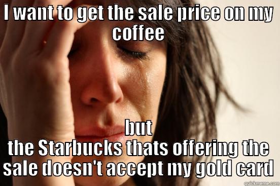 I WANT TO GET THE SALE PRICE ON MY COFFEE BUT THE STARBUCKS THATS OFFERING THE SALE DOESN'T ACCEPT MY GOLD CARD First World Problems