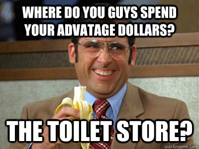 Where do you guys spend your advatage dollars? the toilet store?  Brick Tamland
