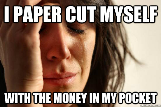 I paper cut myself with the money in my pocket  First World Problems
