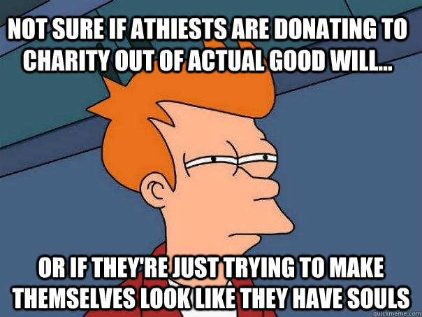 Not sure if athiests are donating to charity out of actual good will... Or if they're just trying to make themselves look like they have souls  Futurama Fry