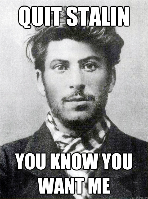 Quit Stalin you know you want me  