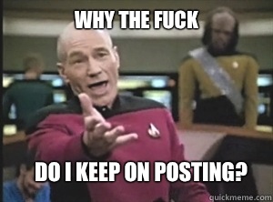 Why the fuck Do I keep on posting?  Annoyed Picard