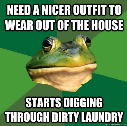 need a nicer outfit to wear out of the house starts digging through dirty laundry   Foul Bachelor Frog