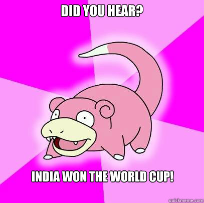Did you hear? India won the world cup!  Slowpoke