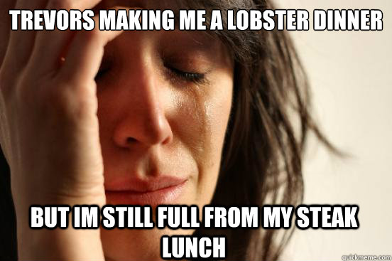 Trevors making me a lobster dinner but im still full from my steak lunch  First World Problems