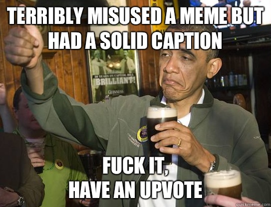 Terribly misused a meme but had a solid caption  Fuck it,
have an upvote  Upvoting Obama