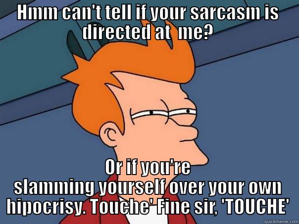 HMM CAN'T TELL IF YOUR SARCASM IS DIRECTED AT  ME? OR IF YOU'RE SLAMMING YOURSELF OVER YOUR OWN HIPOCRISY. TOUCHE' FINE SIR, 'TOUCHE' Futurama Fry