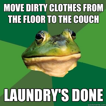Move dirty clothes from the floor to the couch Laundry's done  Foul Bachelor Frog