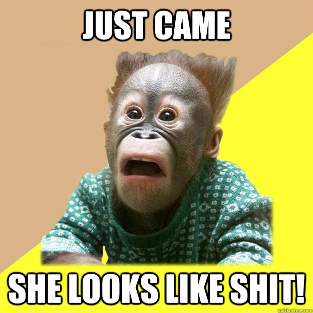 Just came She looks like shit! - Just came She looks like shit!  Shocked Monkey