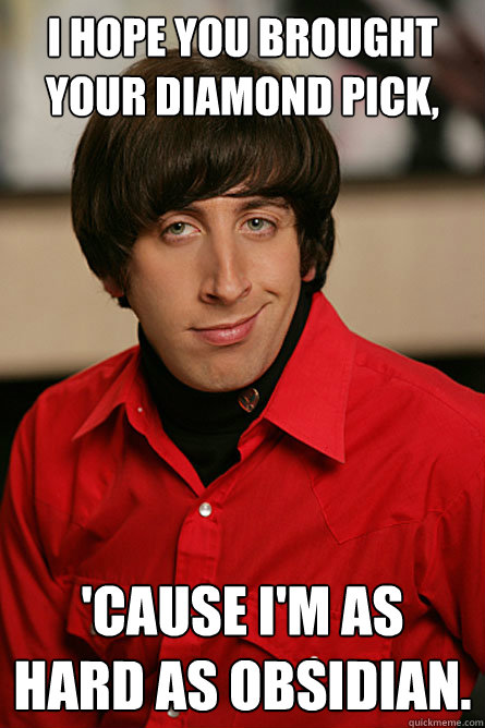 I hope you brought your Diamond Pick, 'cause I'm as hard as obsidian. - I hope you brought your Diamond Pick, 'cause I'm as hard as obsidian.  Pickup Line Scientist