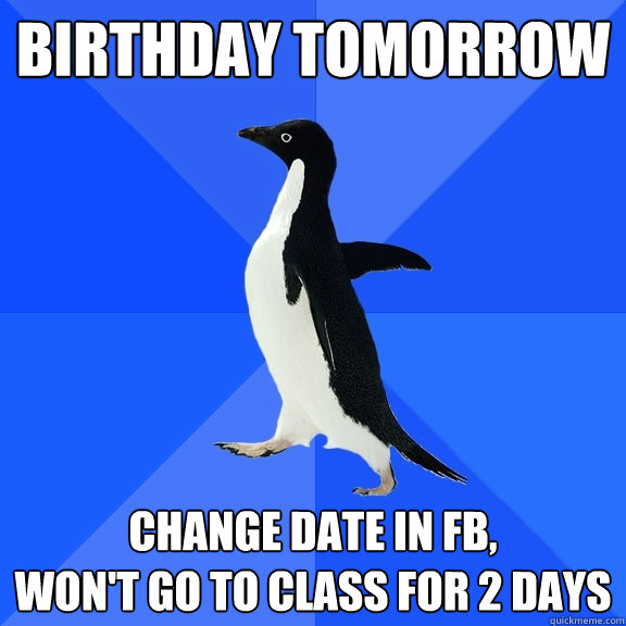birthday tomorrow change date in fb,
won't go to class for 2 days  Socially Awkward Penguin