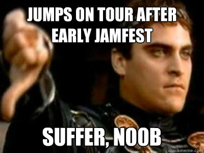 jumps on tour after early jamfest suffer, n00b  Downvoting Roman
