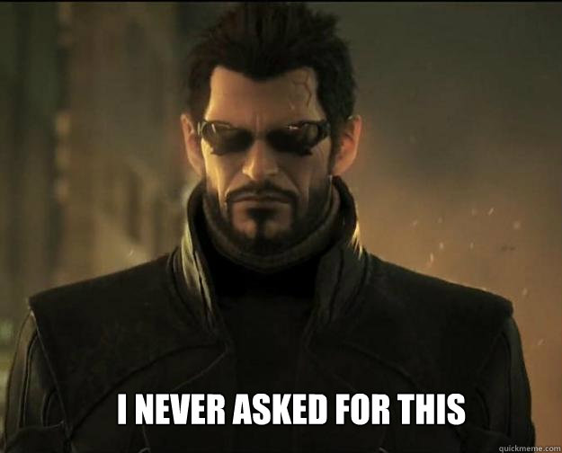 I never asked for this - I never asked for this  Adam Jensen