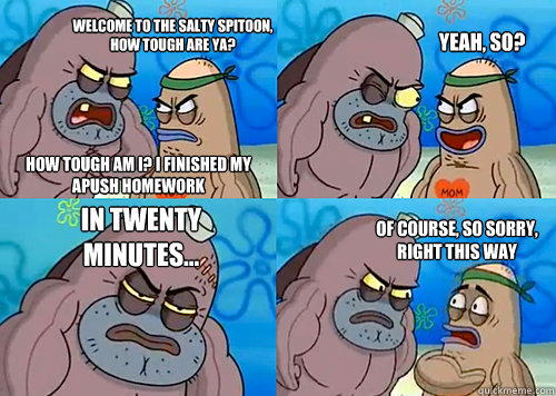 Welcome to the salty spitoon, how tough are ya? How tough am I? I finished my APUSH homework Yeah, so? In twenty minutes... Of course, so sorry, right this way  - Welcome to the salty spitoon, how tough are ya? How tough am I? I finished my APUSH homework Yeah, so? In twenty minutes... Of course, so sorry, right this way   Salty Spitoon