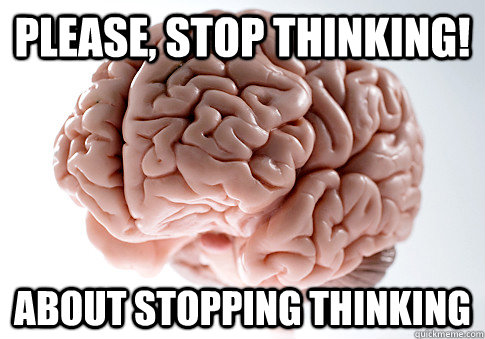 Please, stop thinking! about stopping thinking - Please, stop thinking! about stopping thinking  Scumbag Brain