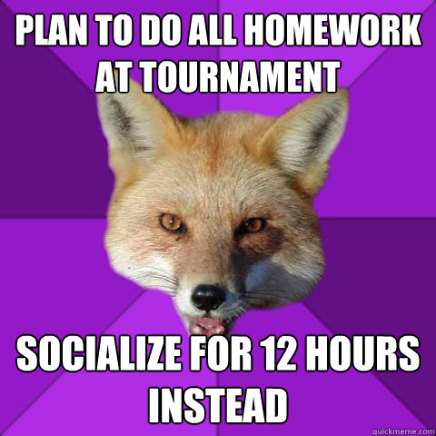 Plan to do all homework at tournament Socialize for 12 hours instead - Plan to do all homework at tournament Socialize for 12 hours instead  Forensics Fox