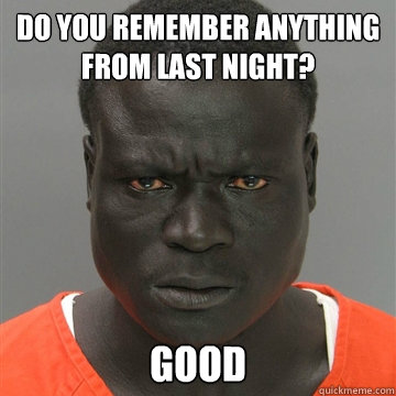 do you remember anything from last night? good - do you remember anything from last night? good  Harmless Black Guy