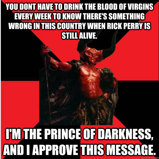 You dont have to drink the blood of Virgins every week to know there's something wrong in this country when Rick Perry is still alive. I'm the Prince of Darkness, and I approve this message.  Satanic Satan
