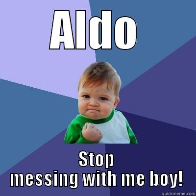 ALDO STOP MESSING WITH ME BOY! Success Kid