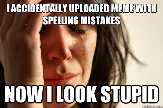 i accidentally uploaded meme with spelling mistakes now i look stupid - i accidentally uploaded meme with spelling mistakes now i look stupid  First World Problems