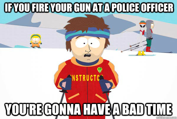 if you fire your gun at a police officer You're gonna have a bad time  Super Cool Ski Instructor