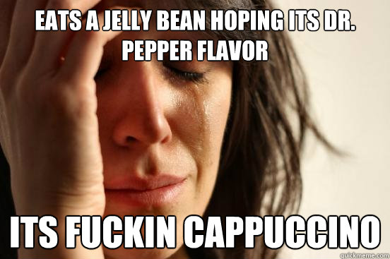 Eats a jelly bean hoping its dr. Pepper flavor Its fuckin cappuccino  First World Problems