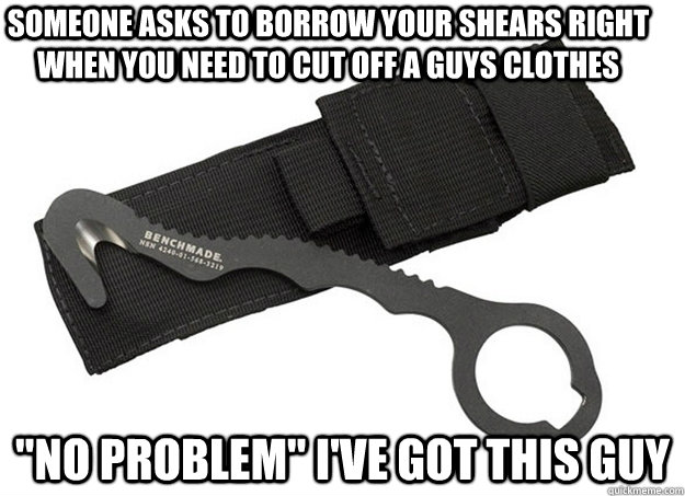 Someone asks to borrow your shears right when you need to cut off a guys clothes 