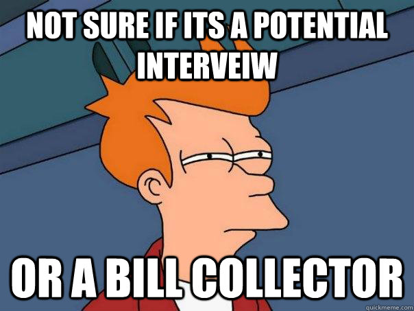 Not sure if its a potential interveiw  Or a bill collector  Futurama Fry