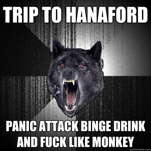 Trip to hanaford panic attack binge drink and fuck like monkey  Insanity Wolf