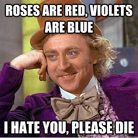roses are red, violets are blue i hate you, please die  Condescending Willy Wonka