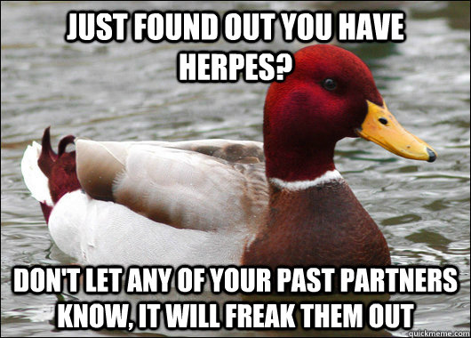 just found out you have herpes? don't let any of your past partners know, it will freak them out  Malicious Advice Mallard