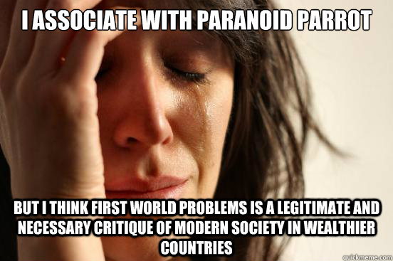 i associate with paranoid parrot but i think first world problems is a legitimate and necessary critique of modern society in wealthier countries - i associate with paranoid parrot but i think first world problems is a legitimate and necessary critique of modern society in wealthier countries  First World Problems