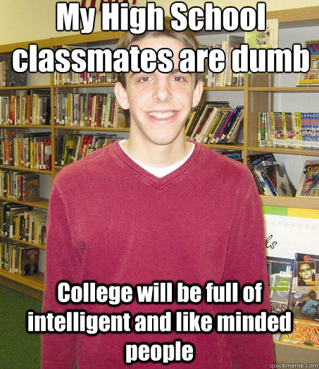 My High School classmates are dumb College will be full of intelligent and like minded people - My High School classmates are dumb College will be full of intelligent and like minded people  High School Senior