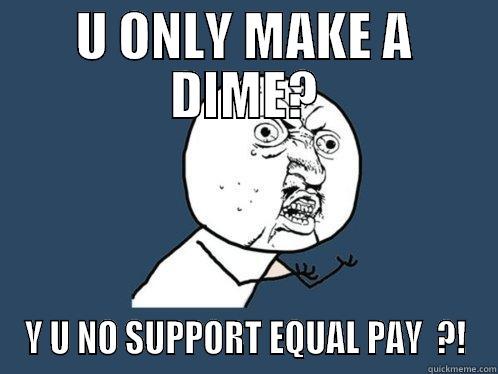 U ONLY MAKE A DIME? Y U NO SUPPORT EQUAL PAY  ?! Y U No