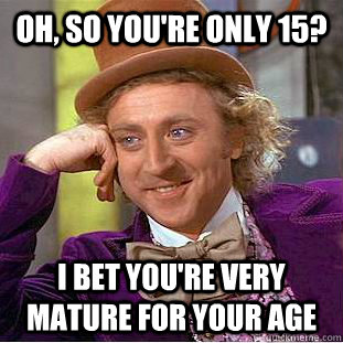 oh, so you're only 15? i bet you're very mature for your age  Creepy Wonka
