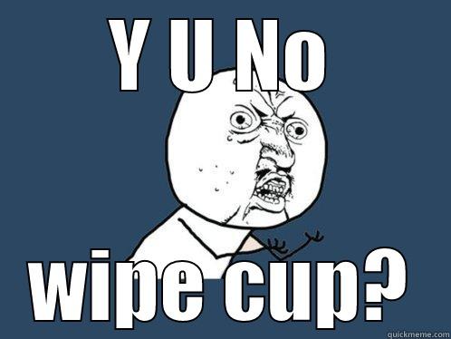 Y U NO WIPE CUP? Y U No