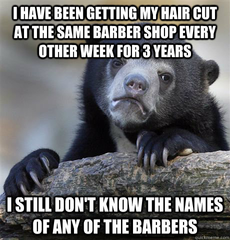 I have been getting my hair cut at the same barber shop every other week for 3 years I still don't know the names of any of the barbers  Confession Bear