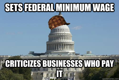 Sets federal minimum wage criticizes businesses who pay it  Scumbag Government
