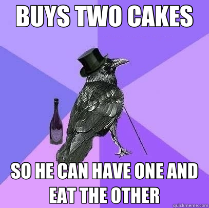 BUYS TWO CAKES SO HE CAN HAVE ONE AND EAT THE OTHER  Rich Raven