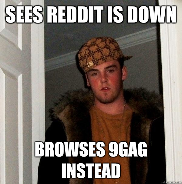 Sees Reddit is down Browses 9gag instead  Scumbag Steve