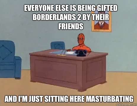 Everyone else is being gifted Borderlands 2 by their friends And i'm just sitting here masturbating  masturbating spiderman