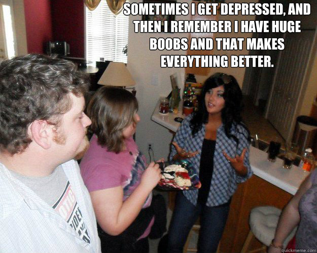 Sometimes I get depressed, and then I remember I have huge boobs and that makes everything better. - Sometimes I get depressed, and then I remember I have huge boobs and that makes everything better.  Big boob logic