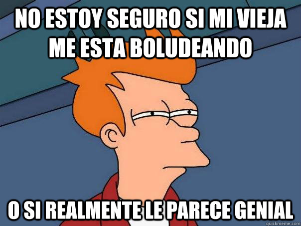 No estoy seguro si mi vieja me esta boludeando o si realmente le parece GENIAL  Futurama Fry