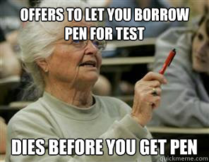 Offers to let you borrow pen for test dies before you get pen  Senior College Student