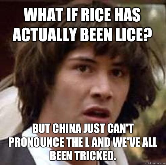 What if rice has actually been lice? But China just can't pronounce the L and we've all been tricked. - What if rice has actually been lice? But China just can't pronounce the L and we've all been tricked.  conspiracy keanu