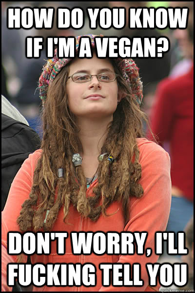 How do you know if I'm a vegan? Don't worry, I'll fucking tell you - How do you know if I'm a vegan? Don't worry, I'll fucking tell you  College Liberal