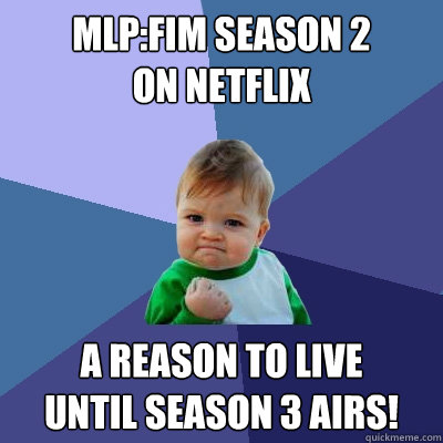 MLP:FiM season 2
on netflix A reason to live
until season 3 airs!  Success Kid