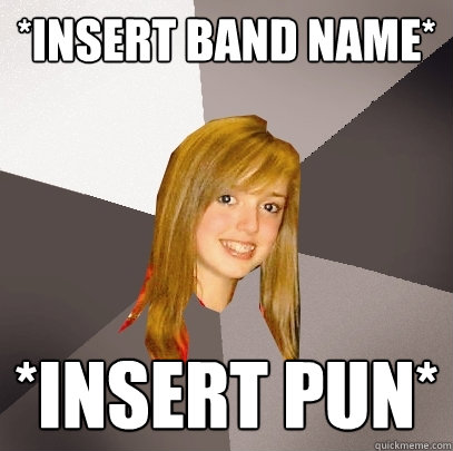 *insert band name* *insert pun*  Musically Oblivious 8th Grader