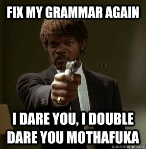 Fix my grammar again I dare you, i double dare you mothafuka  Samuel L Pulp Fiction