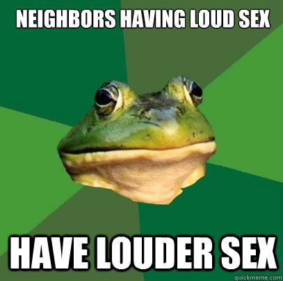 Neighbors having loud sex Have louder sex  Foul Bachelor Frog